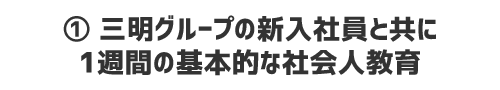 ① 三明グループの新入社員と共に1週間の基本的な社会人教育